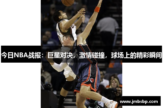 今日NBA战报：巨星对决，激情碰撞，球场上的精彩瞬间