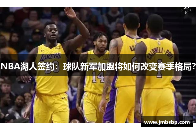 NBA湖人签约：球队新军加盟将如何改变赛季格局？